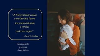 Uma posição
próxima
à dos anjos...
“A Maternidade coloca
a mulher que honra
seu santo chamado
e serviço
perto dos anjos.”
David O. McKay
 