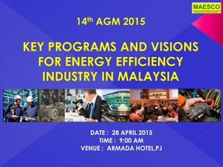 14th AGM 2015
KEY PROGRAMS AND VISIONS
FOR ENERGY EFFICIENCY
INDUSTRY IN MALAYSIA
DATE : 28 APRIL 2015
TIME : 9:00 AM
VENUE : ARMADA HOTEL,PJ
 