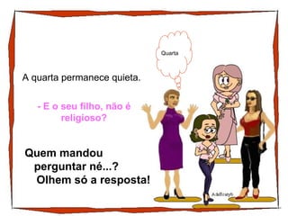 A quarta permanece quieta. Quarta - E o seu filho, não é religioso? Quem mandou  perguntar né...?  Olhem só a resposta! 