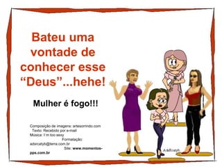 Bateu uma vontade de conhecer esse “Deus”...hehe! Mulher é fogo!!! Composição de imagens: artesorrindo.com  Texto: Recebido por e-mail  Música: I´m too sexy  Formatação: adsrcatyb@terra.com.br  Site:  www.momentos-pps.com.br 