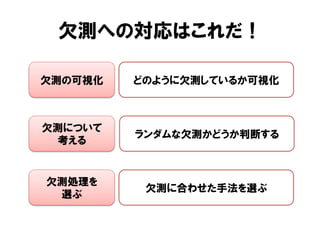 欠測への対応はこれだ！

欠測の可視化   どのように欠測しているか可視化



欠測について
         ランダムな欠測かどうか判断する
 考える


欠測処理を
          欠測に合わせた手法を選ぶ
 選ぶ
 