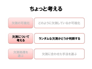 ちょっと考える

欠測の可視化    どのように欠測しているか可視化



欠測について
          ランダムな欠測かどうか判断する
 考える


欠測処理を
           欠測に合わせた手法を選ぶ
 選ぶ
 