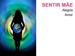 SENTIR MÃE
      Alegria
       Amor
 