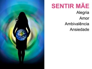 SENTIR MÃE
        Alegria
          Amor
   Ambivalência
     Ansiedade
 