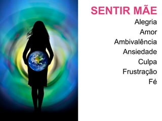 SENTIR MÃE
        Alegria
          Amor
   Ambivalência
     Ansiedade
          Culpa
     Frustração
             Fé
 