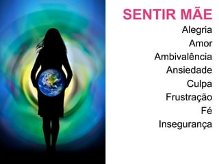 SENTIR MÃE
         Alegria
           Amor
   Ambivalência
      Ansiedade
           Culpa
      Frustração
              Fé
    Insegurança
 