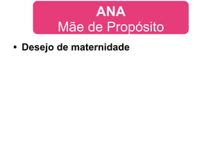 ANA
        Mãe de Propósito
• Desejo de maternidade
 