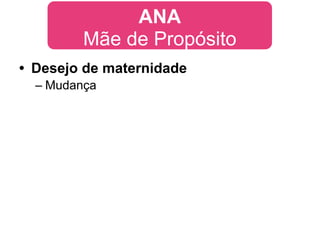 ANA
         Mãe de Propósito
• Desejo de maternidade
  – Mudança
 