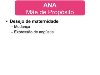 ANA
          Mãe de Propósito
• Desejo de maternidade
  – Mudança
  – Expressão de angústia
 