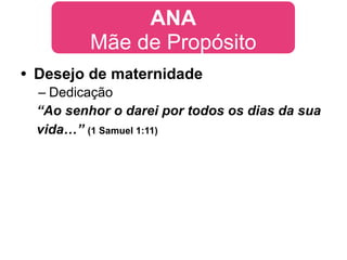 ANA
         Mãe de Propósito
• Desejo de maternidade
 – Dedicação
 “Ao senhor o darei por todos os dias da sua
 vida…” (1 Samuel 1:11)
 