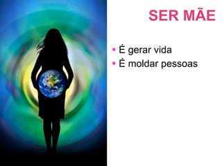 SER MÃE

• É gerar vida
• É moldar pessoas
 