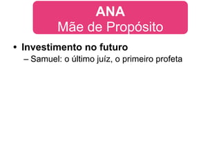 ANA
           Mãe de Propósito
• Investimento no futuro
  – Samuel: o último juíz, o primeiro profeta
 