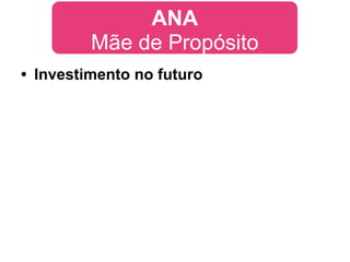 ANA
         Mãe de Propósito
• Investimento no futuro
 