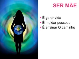 SER MÃE

• É gerar vida
• É moldar pessoas
• É ensinar O caminho
 
