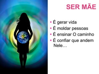 SER MÃE

• É gerar vida
• É moldar pessoas
• É ensinar O caminho
• É confiar que andem
 Nele…
 