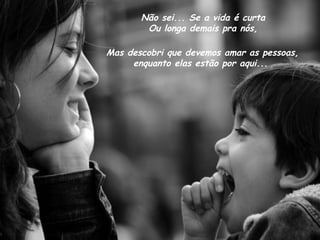 Não sei... Se a vida é curta  Ou longa demais pra nós,  Mas descobri que devemos amar as pessoas, enquanto elas estão por aqui...  