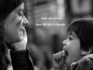 Onde ela estiver,  Deus lhe dará o recado...  