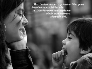 Mas bastou nascer a primeira filha para descobrir que o bicho mãe  se transformara num espécime  ainda mais vigoroso  chamado avó. 