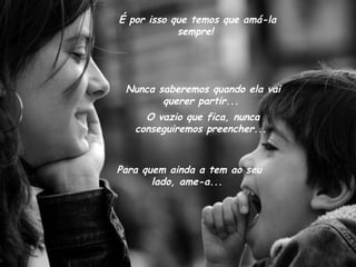 É por isso que temos que amá-la
            sempre!




 Nunca saberemos quando ela vai
        querer partir...
     O vazio que fica, nunca
   conseguiremos preencher...


Para quem ainda a tem ao seu
       lado, ame-a...
 