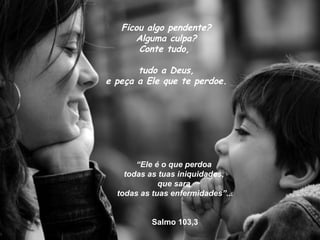 Ficou algo pendente?
      Alguma culpa?
       Conte tudo,

       tudo a Deus,
e peça a Ele que te perdoe.




       “Ele é o que perdoa
    todas as tuas iniquidades,
             que sara
  todas as tuas enfermidades”...


           Salmo 103,3
 