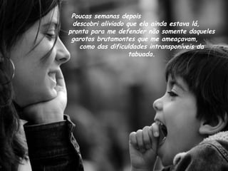 Poucas semanas depois
 descobri aliviado que ela ainda estava lá,
pronta para me defender não somente daqueles
 garotos brutamontes que me ameaçavam,
   como das dificuldades intransponíveis da
                    tabuada.
 