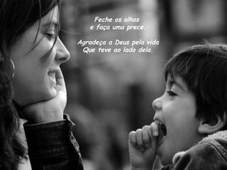 Feche os olhos
e faça uma prece.
Agradeça a Deus pela vida
Que teve ao lado dela.
 
