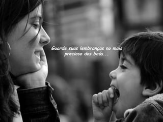 Guarde suas lembranças no mais
precioso dos baús...
 