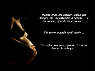Mesmo onde ela estiver, saiba que sempre ela vai entender o recado... e vai chorar, quando você chorar... Vai sorrir quando você sorrir... Vai velar seu sono, quando fazia na época de criança... 