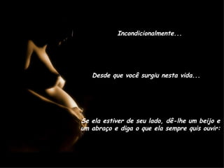 Incondicionalmente... Desde que você surgiu nesta vida... Se ela estiver de seu lado, dê-lhe um beijo e um abraço e diga o que ela sempre quis ouvir: 