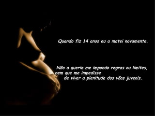 Quando fiz 14 anos eu a matei novamente. Não a queria me impondo regras ou limites,  nem que me impedisse  de viver a plenitude dos vôos juvenis. 