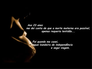 Aos 23 anos  me dei conta de que a morte materna era possível, apenas requeria lentidão... Foi quando me casei,  finquei bandeira de independência  e segui viagem. 