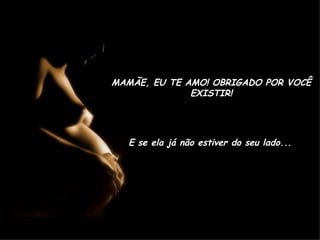 MAMÃE, EU TE AMO! OBRIGADO POR VOCÊ EXISTIR! E se ela já não estiver do seu lado... 