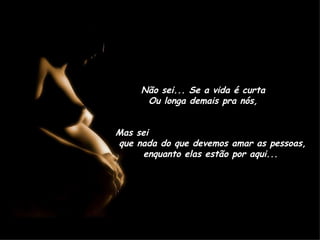 Não sei... Se a vida é curta  Ou longa demais pra nós,  Mas sei  que nada do que devemos amar as pessoas, enquanto elas estão por aqui...  