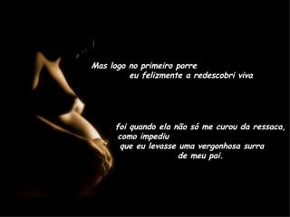 Mas logo no primeiro porre  eu felizmente a redescobri viva  foi quando ela não só me curou da ressaca, como impediu  que eu levasse uma vergonhosa surra  de meu pai. 