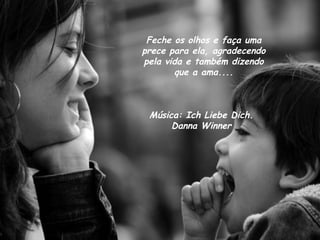 Música: Ich Liebe Dich. Danna Winner Feche os olhos e faça uma prece para ela, agradecendo pela vida e também dizendo que a ama.... 