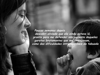 Poucas semanas depois  descobri aliviado que ela ainda estava lá,  pronta para me defender não somente daqueles garotos brutamontes que me ameaçavam,  como das dificuldades intransponíveis da tabuada 