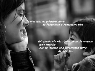 Mas logo no primeiro porre  eu felizmente a redescobri viva  foi quando ela não só me curou da ressaca, como impediu  que eu levasse uma vergonhosa surra  de meu pai. 