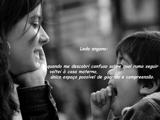 Ledo engano: quando me descobri confuso sobre qual rumo seguir voltei à casa materna,  único espaço possível de guarida e compreensão. 
