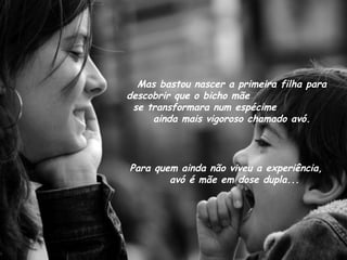 Mas bastou nascer a primeira filha para descobrir que o bicho mãe  se transformara num espécime  ainda mais vigoroso chamado avó. Para quem ainda não viveu a experiência,  avó é mãe em dose dupla... 
