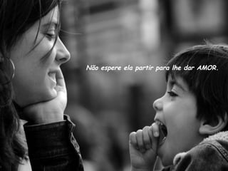 Não espere ela partir para lhe dar AMOR. 