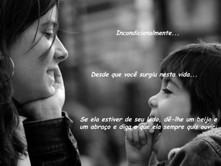Incondicionalmente... Desde que você surgiu nesta vida... Se ela estiver de seu lado, dê-lhe um beijo e um abraço e diga o que ela sempre quis ouvir: 