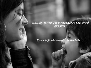 MAMÃE, EU TE AMO! OBRIGADO POR VOCÊ EXISTIR! E se ela já não estiver do seu lado... 