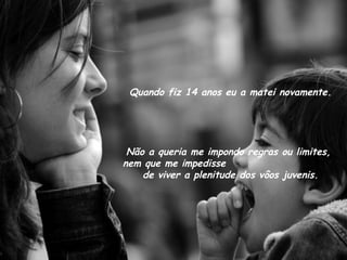 Quando fiz 14 anos eu a matei novamente. Não a queria me impondo regras ou limites,  nem que me impedisse  de viver a plenitude dos vôos juvenis. 