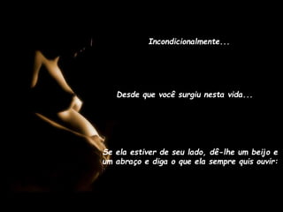Incondicionalmente...

Desde que você surgiu nesta vida...

Se ela estiver de seu lado, dê-lhe um beijo e
um abraço e diga o que ela sempre quis ouvir:

 