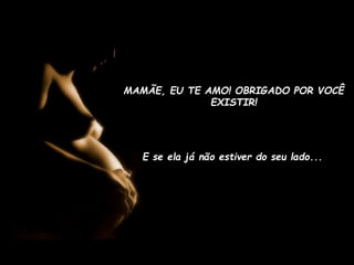 MAMÃE, EU TE AMO! OBRIGADO POR VOCÊ
EXISTIR!

E se ela já não estiver do seu lado...

 
