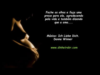 Feche os olhos e faça uma
prece para ela, agradecendo
pela vida e também dizendo
que a ama....

Música: Ich Liebe Dich.
Danna Winner
www.dinheirobr.com

 