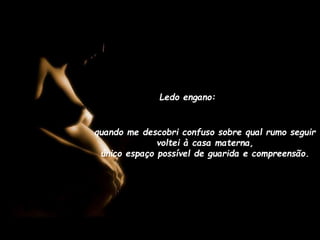 Ledo engano:

quando me descobri confuso sobre qual rumo seguir
voltei à casa materna,
único espaço possível de guarida e compreensão.

 