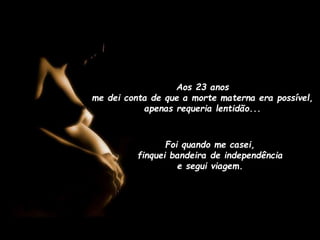 Aos 23 anos
me dei conta de que a morte materna era possível,
apenas requeria lentidão...

Foi quando me casei,
finquei bandeira de independência
e segui viagem.

 