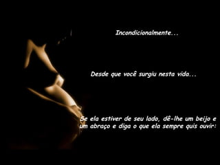 Incondicionalmente...
Desde que você surgiu nesta vida...
Se ela estiver de seu lado, dê-lhe um beijo e
um abraço e diga o que ela sempre quis ouvir:
 