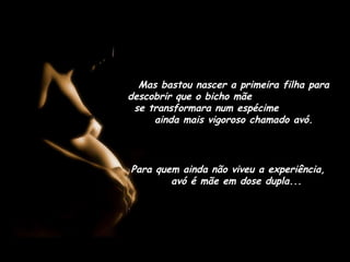 Mas bastou nascer a primeira filha para
descobrir que o bicho mãe
se transformara num espécime
ainda mais vigoroso chamado avó.
Para quem ainda não viveu a experiência,
avó é mãe em dose dupla...
 